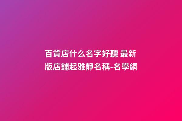 百貨店什么名字好聽 最新版店鋪起雅靜名稱-名學網-第1張-店鋪起名-玄機派